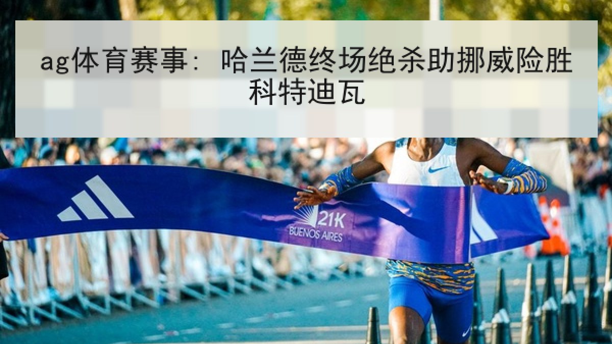 ag体育赛事: 哈兰德终场绝杀助挪威险胜科特迪瓦