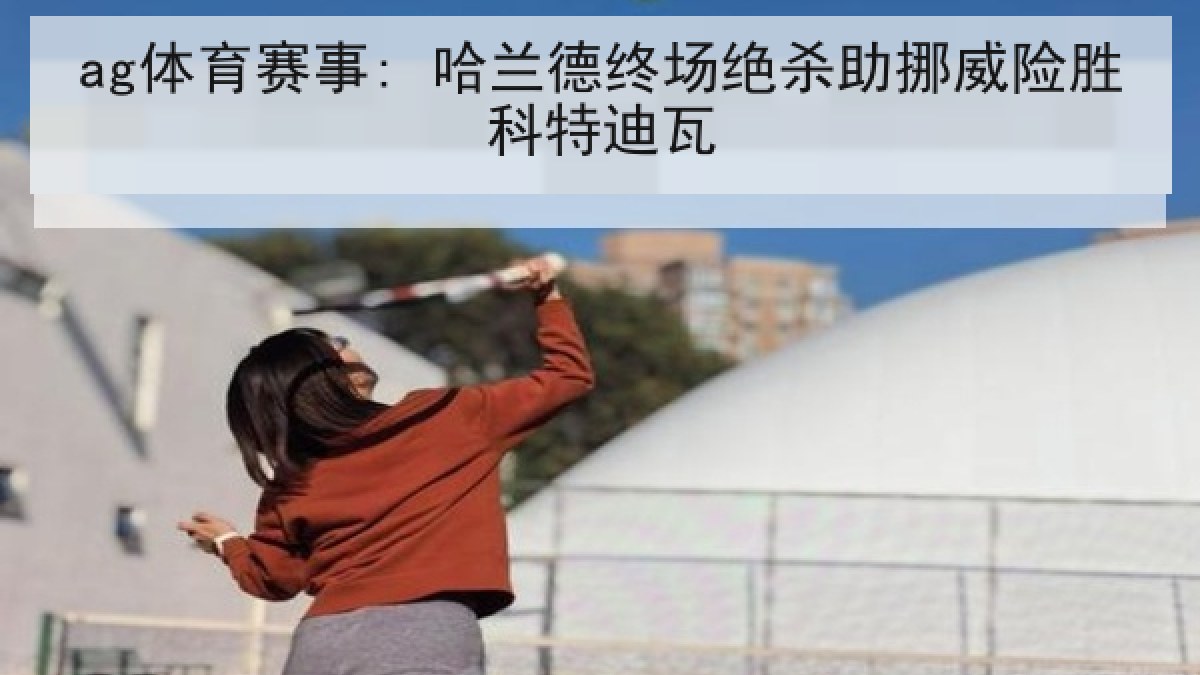 ag体育赛事: 哈兰德终场绝杀助挪威险胜科特迪瓦