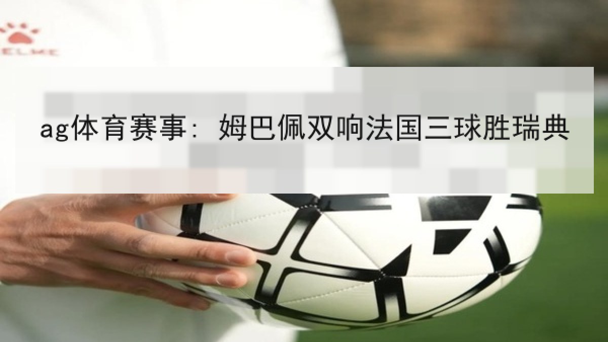 ag体育赛事: 姆巴佩双响法国三球胜瑞典