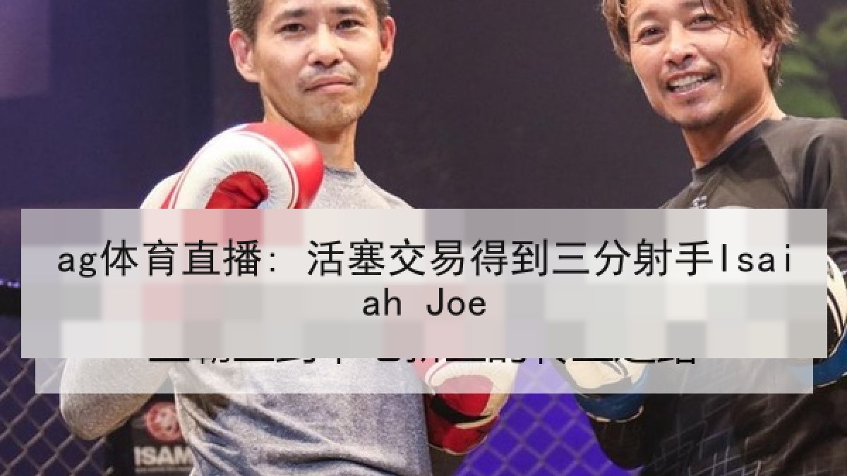 ag体育直播: 活塞交易得到三分射手Isaiah Joe