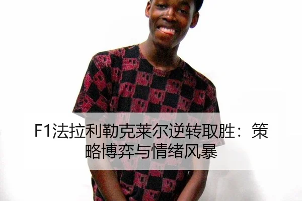 F1法拉利勒克莱尔逆转取胜：策略博弈与情绪风暴