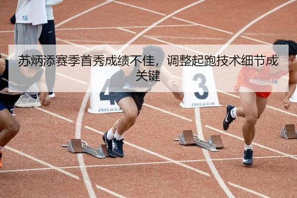 苏炳添赛季首秀成绩不佳，调整起跑技术细节成关键