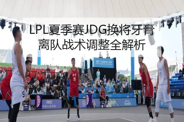 LPL夏季赛JDG换将牙膏离队战术调整全解析