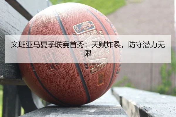 文班亚马夏季联赛首秀：天赋炸裂，防守潜力无限