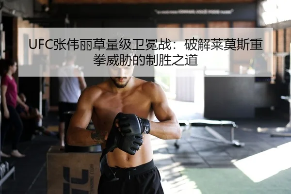 UFC张伟丽草量级卫冕战：破解莱莫斯重拳威胁的制胜之道