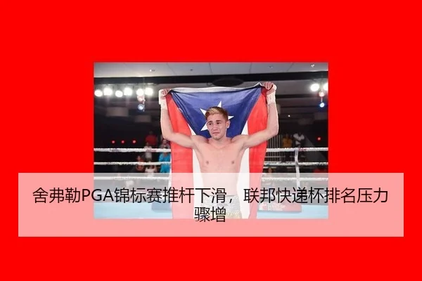 舍弗勒PGA锦标赛推杆下滑，联邦快递杯排名压力骤增