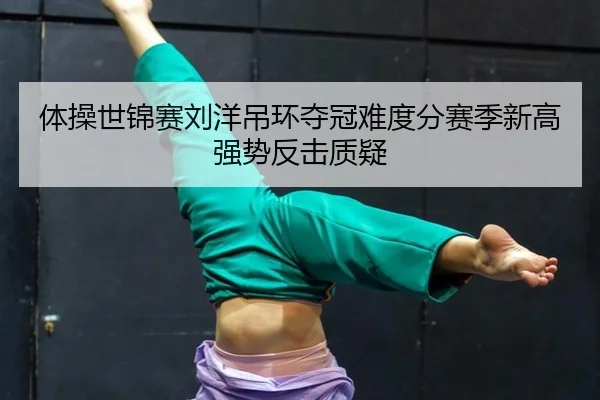 体操世锦赛刘洋吊环夺冠难度分赛季新高强势反击质疑