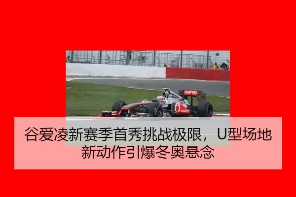 谷爱凌新赛季首秀挑战极限，U型场地新动作引爆冬奥悬念
