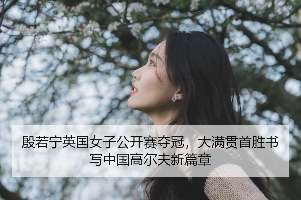 殷若宁英国女子公开赛夺冠，大满贯首胜书写中国高尔夫新篇章