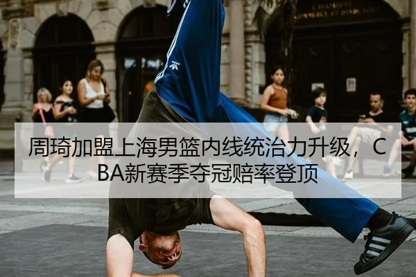 周琦加盟上海男篮内线统治力升级，CBA新赛季夺冠赔率登顶