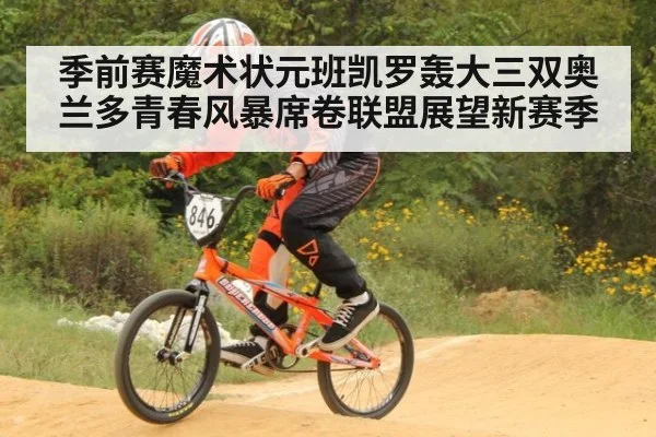 季前赛魔术状元班凯罗轰大三双奥兰多青春风暴席卷联盟展望新赛季