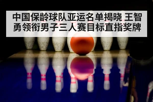 中国保龄球队亚运名单揭晓 王智勇领衔男子三人赛目标直指奖牌