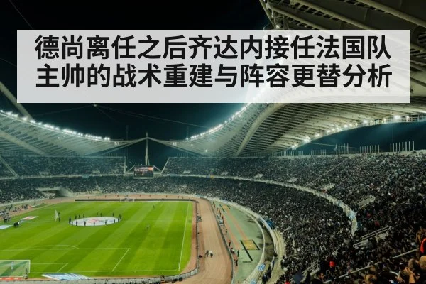 德尚离任之后齐达内接任法国队主帅的战术重建与阵容更替分析